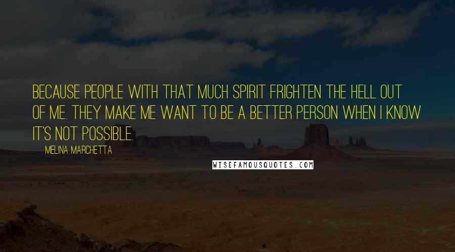 Melina Marchetta Quotes: Because people with that much spirit frighten the hell out of me. They make me want to be a better person when I know it's not possible.
