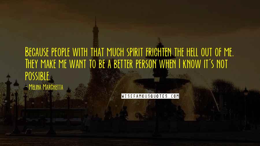 Melina Marchetta Quotes: Because people with that much spirit frighten the hell out of me. They make me want to be a better person when I know it's not possible.