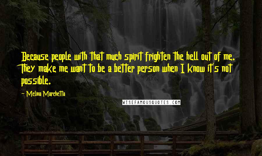 Melina Marchetta Quotes: Because people with that much spirit frighten the hell out of me. They make me want to be a better person when I know it's not possible.