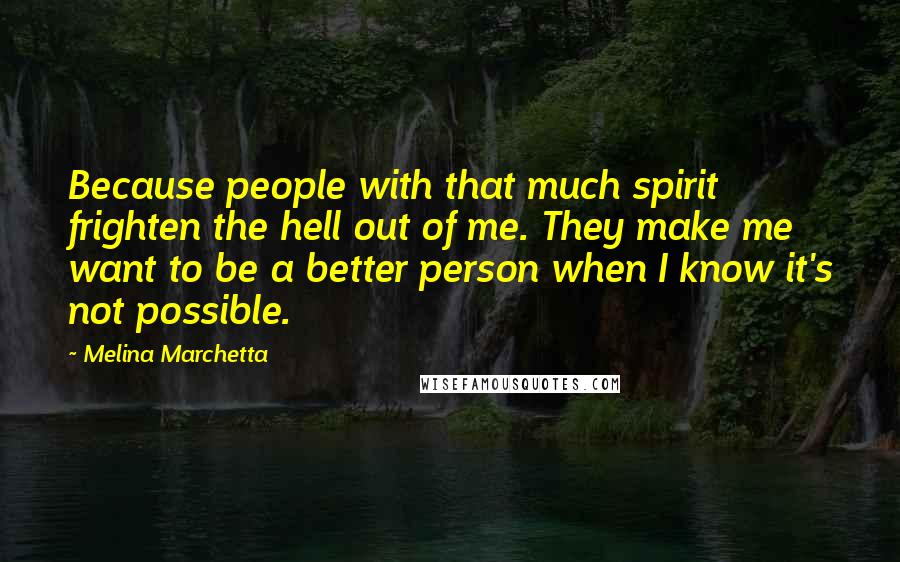 Melina Marchetta Quotes: Because people with that much spirit frighten the hell out of me. They make me want to be a better person when I know it's not possible.