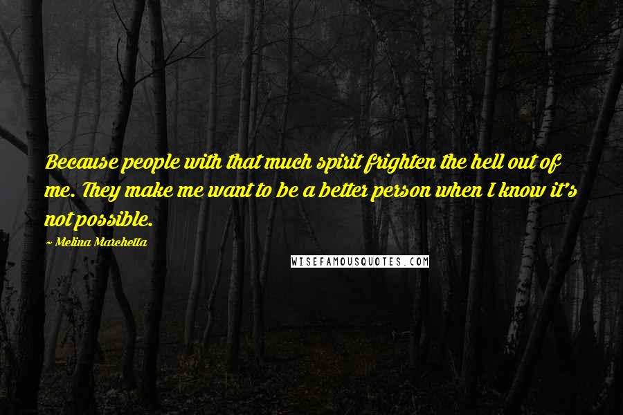 Melina Marchetta Quotes: Because people with that much spirit frighten the hell out of me. They make me want to be a better person when I know it's not possible.