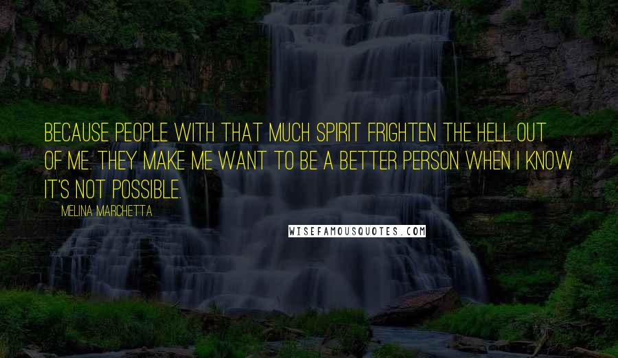 Melina Marchetta Quotes: Because people with that much spirit frighten the hell out of me. They make me want to be a better person when I know it's not possible.
