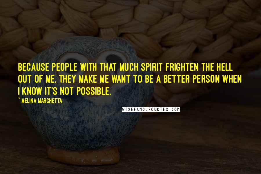Melina Marchetta Quotes: Because people with that much spirit frighten the hell out of me. They make me want to be a better person when I know it's not possible.