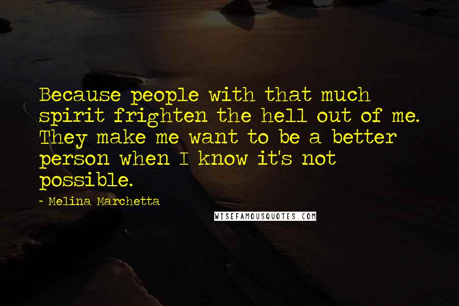 Melina Marchetta Quotes: Because people with that much spirit frighten the hell out of me. They make me want to be a better person when I know it's not possible.