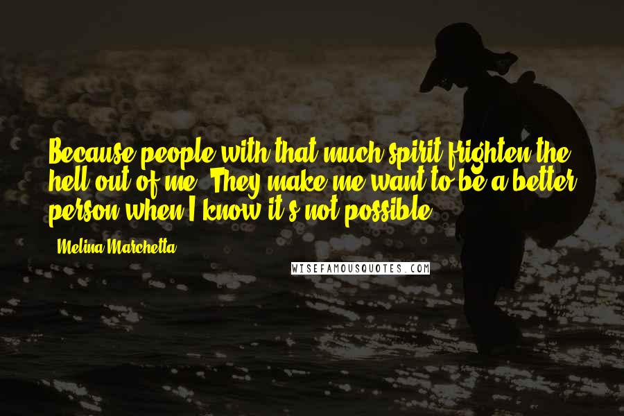 Melina Marchetta Quotes: Because people with that much spirit frighten the hell out of me. They make me want to be a better person when I know it's not possible.