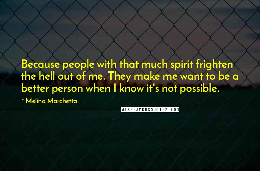 Melina Marchetta Quotes: Because people with that much spirit frighten the hell out of me. They make me want to be a better person when I know it's not possible.