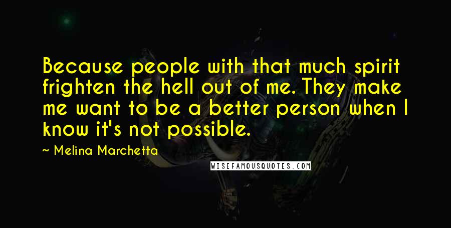 Melina Marchetta Quotes: Because people with that much spirit frighten the hell out of me. They make me want to be a better person when I know it's not possible.