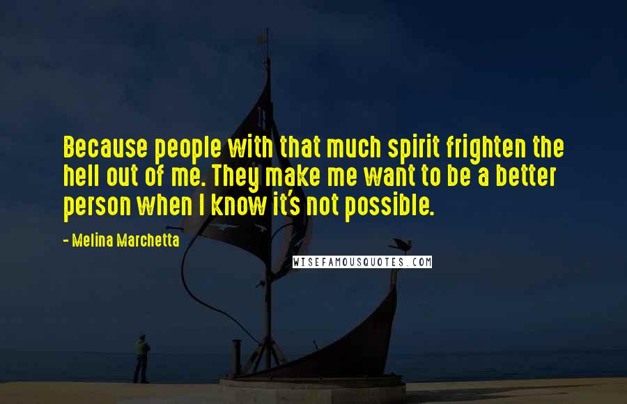 Melina Marchetta Quotes: Because people with that much spirit frighten the hell out of me. They make me want to be a better person when I know it's not possible.