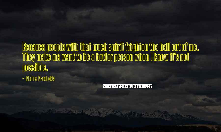 Melina Marchetta Quotes: Because people with that much spirit frighten the hell out of me. They make me want to be a better person when I know it's not possible.