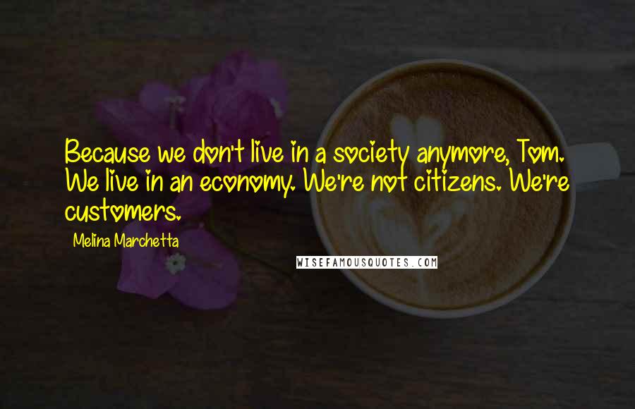 Melina Marchetta Quotes: Because we don't live in a society anymore, Tom. We live in an economy. We're not citizens. We're customers.