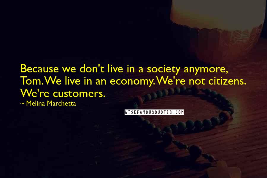 Melina Marchetta Quotes: Because we don't live in a society anymore, Tom. We live in an economy. We're not citizens. We're customers.