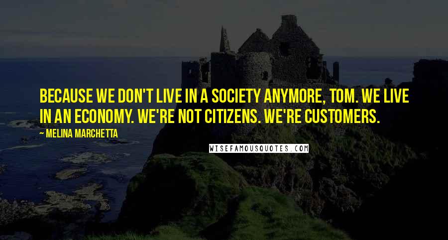 Melina Marchetta Quotes: Because we don't live in a society anymore, Tom. We live in an economy. We're not citizens. We're customers.