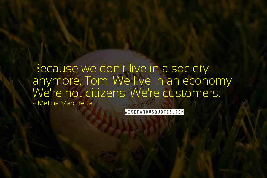 Melina Marchetta Quotes: Because we don't live in a society anymore, Tom. We live in an economy. We're not citizens. We're customers.