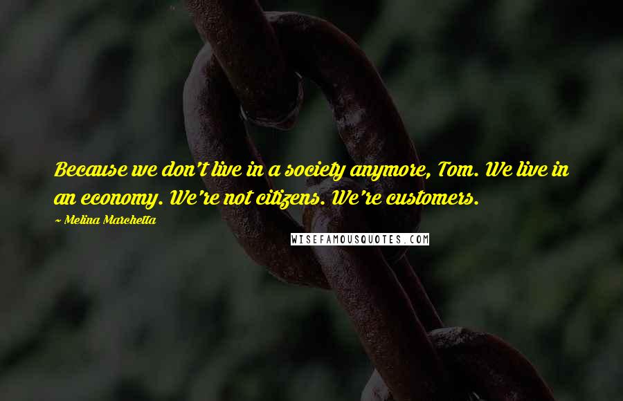 Melina Marchetta Quotes: Because we don't live in a society anymore, Tom. We live in an economy. We're not citizens. We're customers.