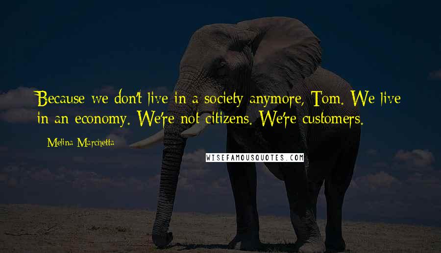 Melina Marchetta Quotes: Because we don't live in a society anymore, Tom. We live in an economy. We're not citizens. We're customers.