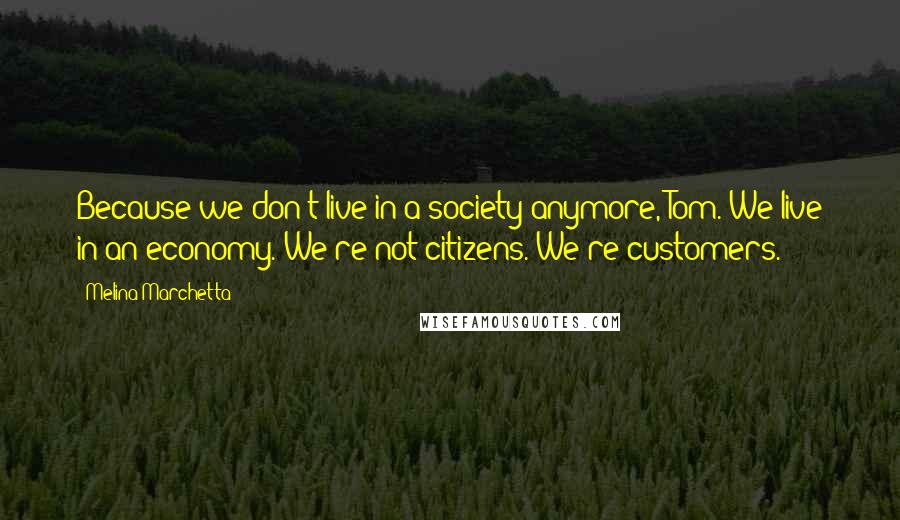 Melina Marchetta Quotes: Because we don't live in a society anymore, Tom. We live in an economy. We're not citizens. We're customers.