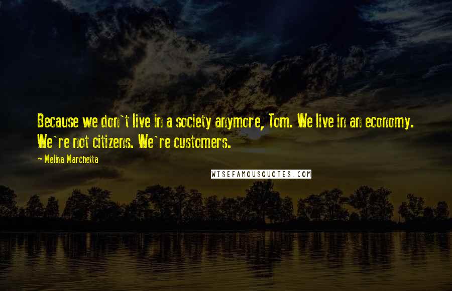 Melina Marchetta Quotes: Because we don't live in a society anymore, Tom. We live in an economy. We're not citizens. We're customers.