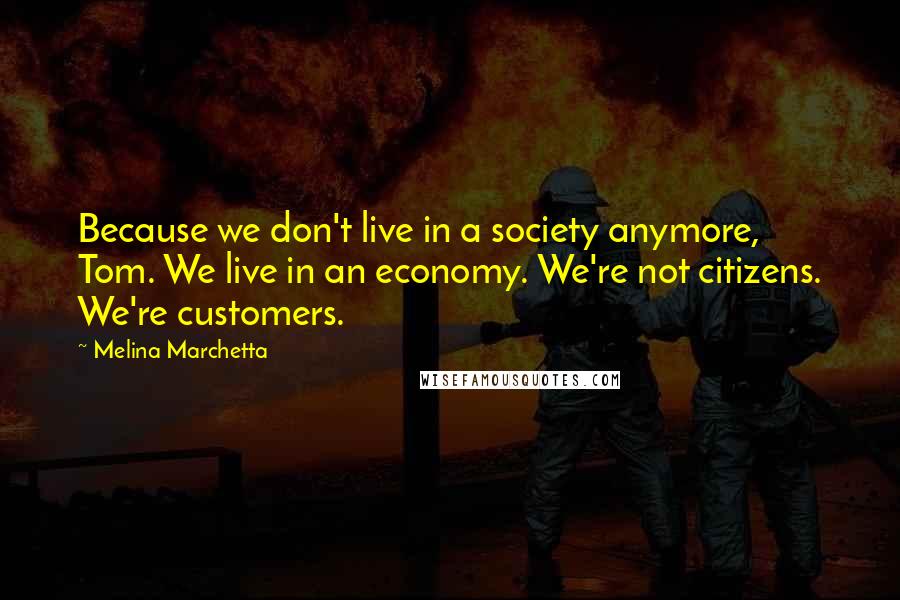 Melina Marchetta Quotes: Because we don't live in a society anymore, Tom. We live in an economy. We're not citizens. We're customers.