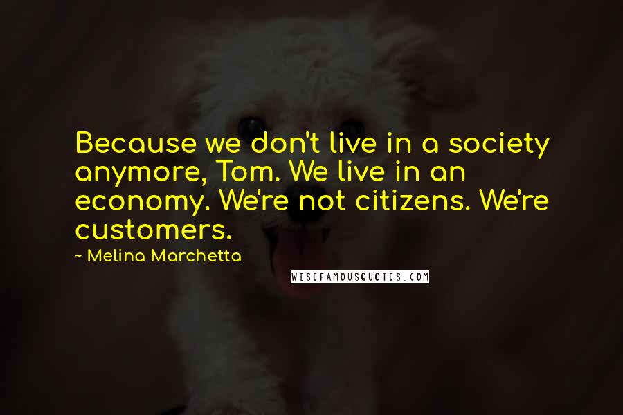 Melina Marchetta Quotes: Because we don't live in a society anymore, Tom. We live in an economy. We're not citizens. We're customers.