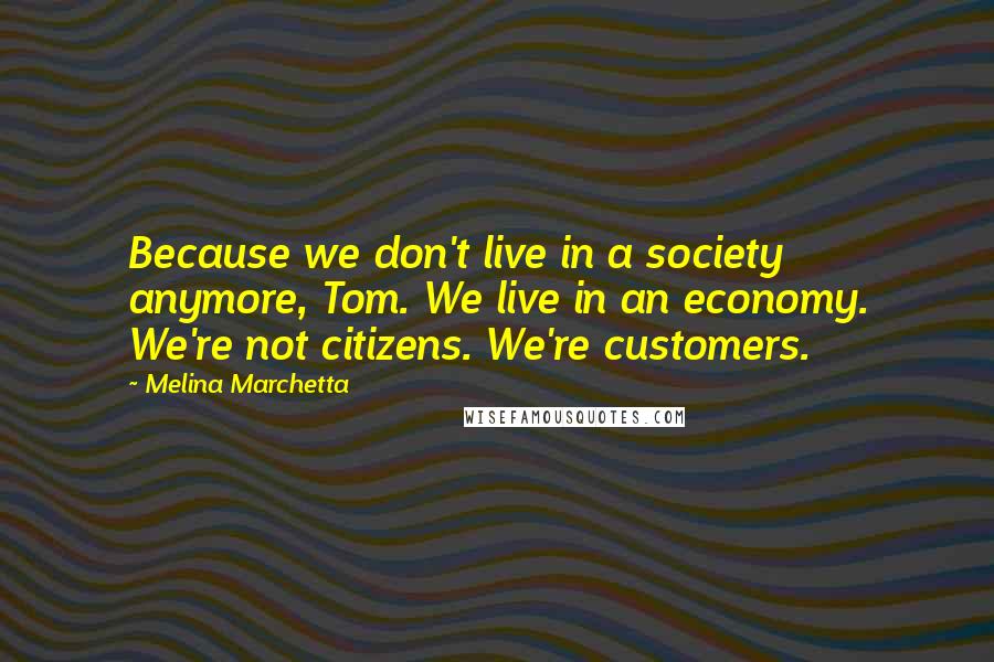 Melina Marchetta Quotes: Because we don't live in a society anymore, Tom. We live in an economy. We're not citizens. We're customers.