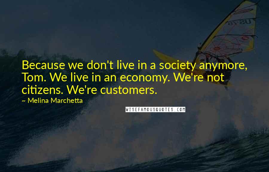 Melina Marchetta Quotes: Because we don't live in a society anymore, Tom. We live in an economy. We're not citizens. We're customers.