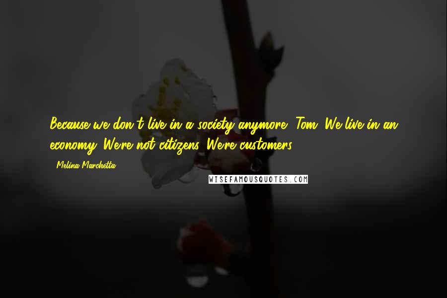 Melina Marchetta Quotes: Because we don't live in a society anymore, Tom. We live in an economy. We're not citizens. We're customers.