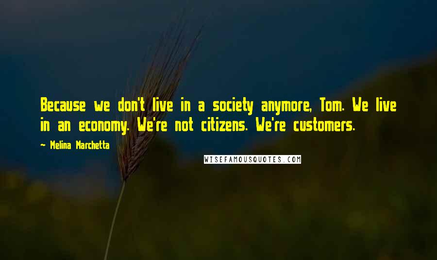 Melina Marchetta Quotes: Because we don't live in a society anymore, Tom. We live in an economy. We're not citizens. We're customers.