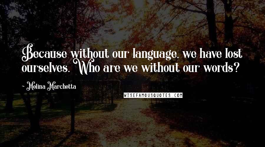 Melina Marchetta Quotes: Because without our language, we have lost ourselves. Who are we without our words?