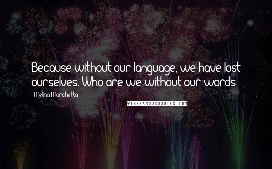 Melina Marchetta Quotes: Because without our language, we have lost ourselves. Who are we without our words?