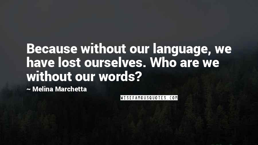 Melina Marchetta Quotes: Because without our language, we have lost ourselves. Who are we without our words?