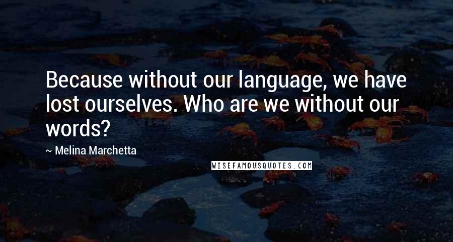 Melina Marchetta Quotes: Because without our language, we have lost ourselves. Who are we without our words?