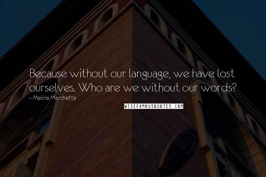 Melina Marchetta Quotes: Because without our language, we have lost ourselves. Who are we without our words?