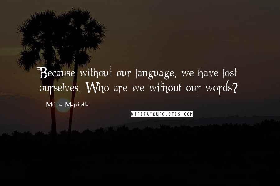 Melina Marchetta Quotes: Because without our language, we have lost ourselves. Who are we without our words?