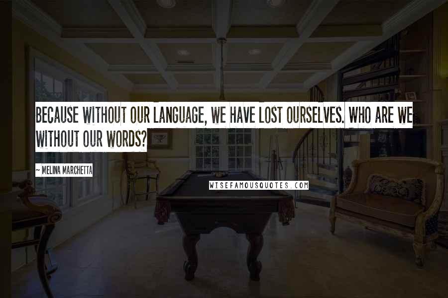 Melina Marchetta Quotes: Because without our language, we have lost ourselves. Who are we without our words?