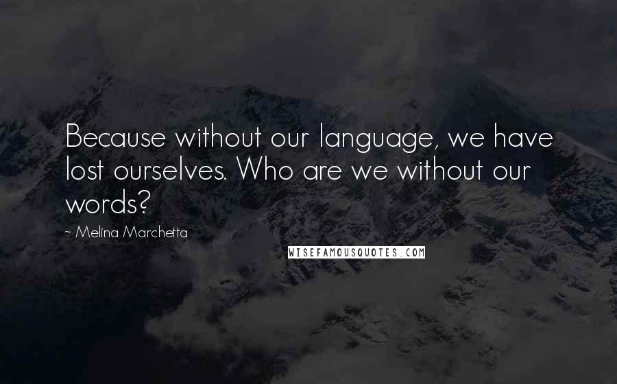 Melina Marchetta Quotes: Because without our language, we have lost ourselves. Who are we without our words?