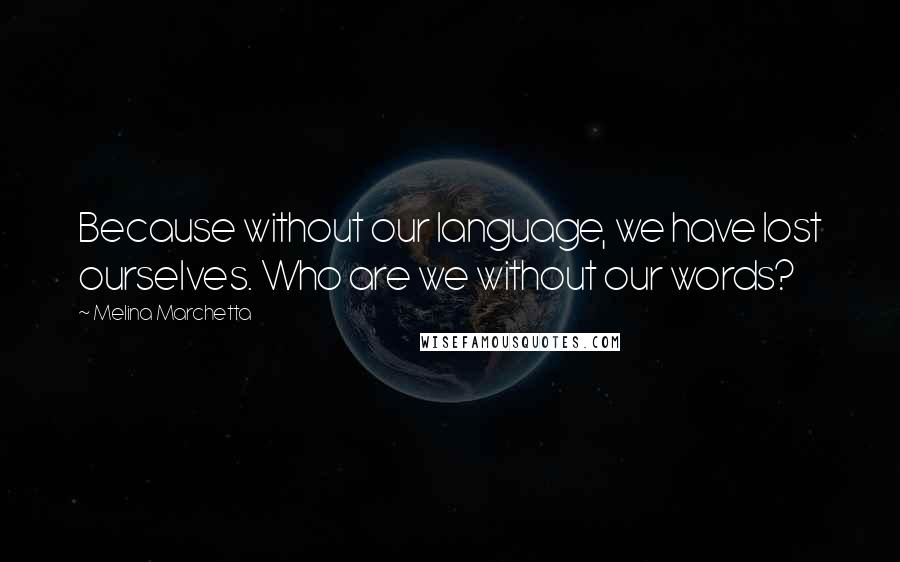 Melina Marchetta Quotes: Because without our language, we have lost ourselves. Who are we without our words?