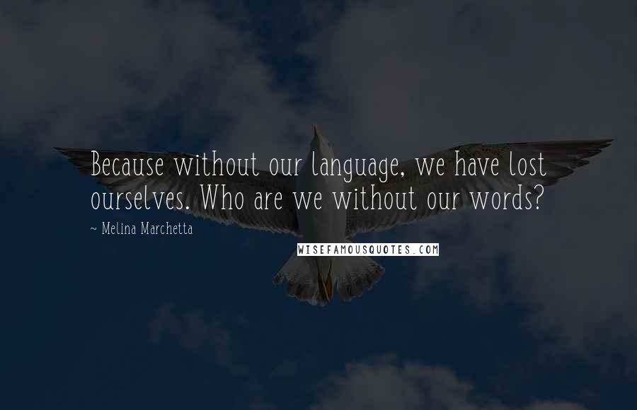 Melina Marchetta Quotes: Because without our language, we have lost ourselves. Who are we without our words?