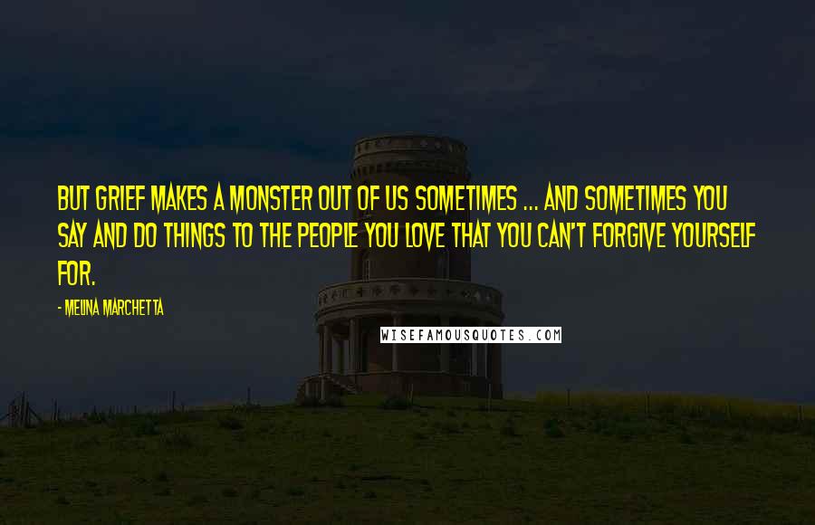 Melina Marchetta Quotes: But grief makes a monster out of us sometimes ... and sometimes you say and do things to the people you love that you can't forgive yourself for.