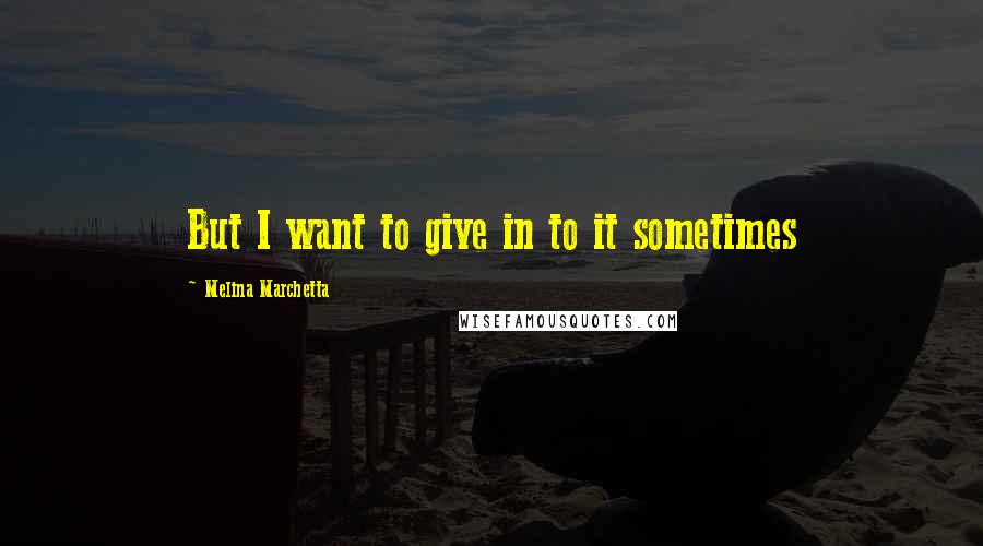 Melina Marchetta Quotes: But I want to give in to it sometimes