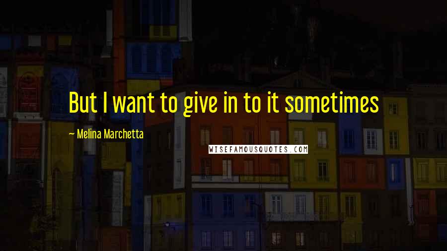 Melina Marchetta Quotes: But I want to give in to it sometimes