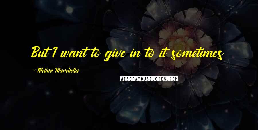 Melina Marchetta Quotes: But I want to give in to it sometimes