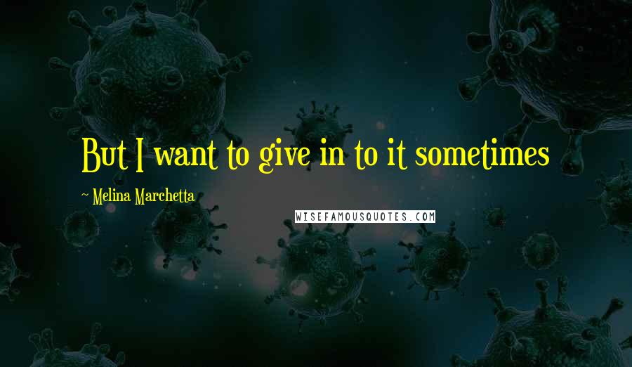 Melina Marchetta Quotes: But I want to give in to it sometimes