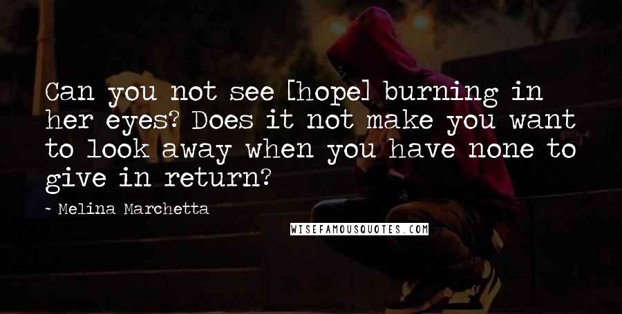 Melina Marchetta Quotes: Can you not see [hope] burning in her eyes? Does it not make you want to look away when you have none to give in return?