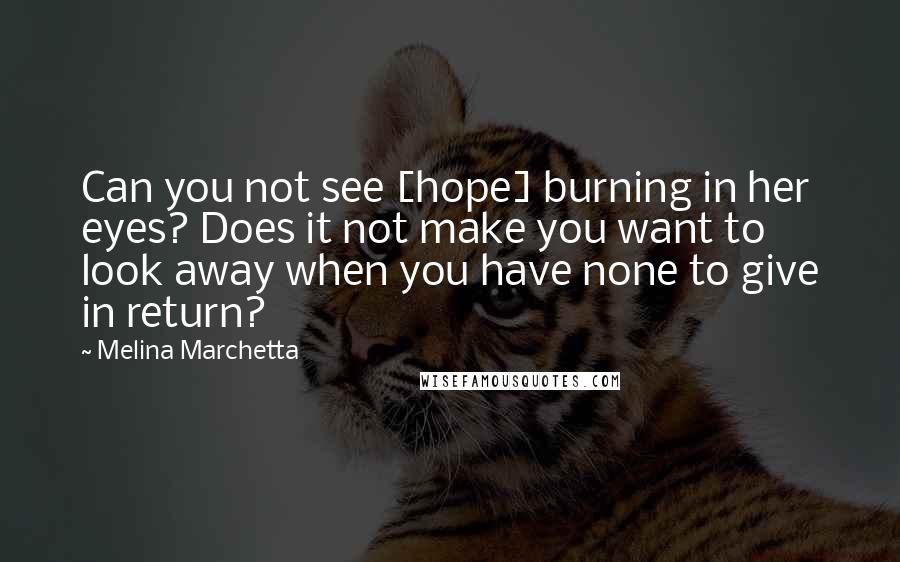Melina Marchetta Quotes: Can you not see [hope] burning in her eyes? Does it not make you want to look away when you have none to give in return?