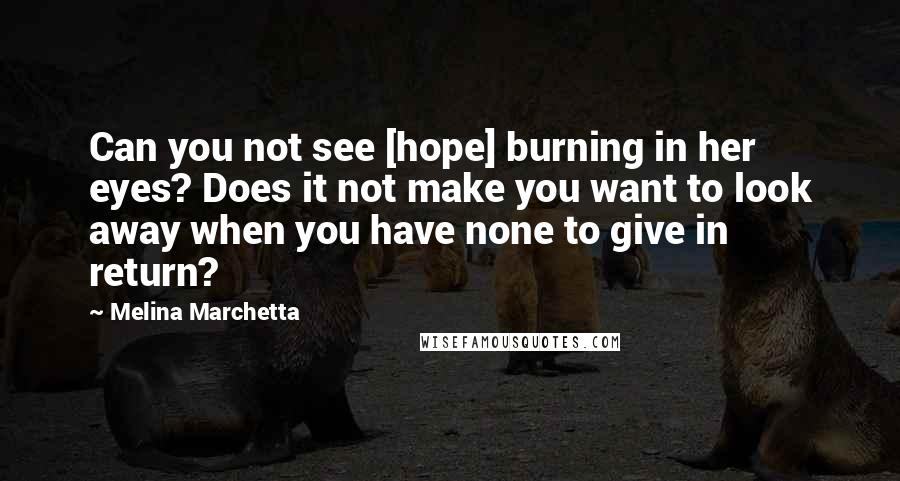 Melina Marchetta Quotes: Can you not see [hope] burning in her eyes? Does it not make you want to look away when you have none to give in return?