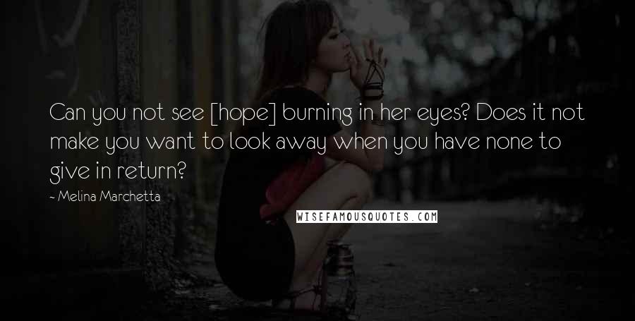 Melina Marchetta Quotes: Can you not see [hope] burning in her eyes? Does it not make you want to look away when you have none to give in return?