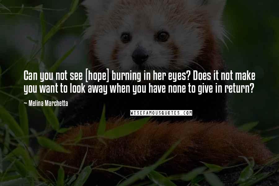 Melina Marchetta Quotes: Can you not see [hope] burning in her eyes? Does it not make you want to look away when you have none to give in return?