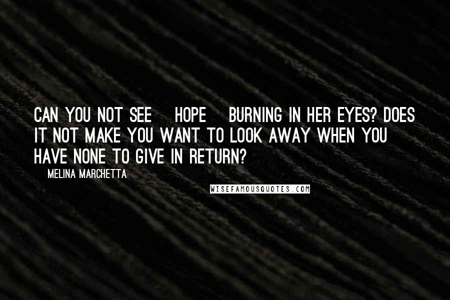 Melina Marchetta Quotes: Can you not see [hope] burning in her eyes? Does it not make you want to look away when you have none to give in return?
