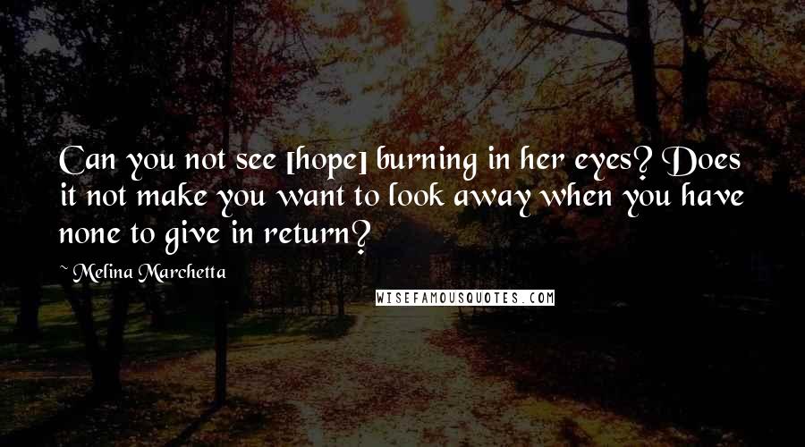 Melina Marchetta Quotes: Can you not see [hope] burning in her eyes? Does it not make you want to look away when you have none to give in return?