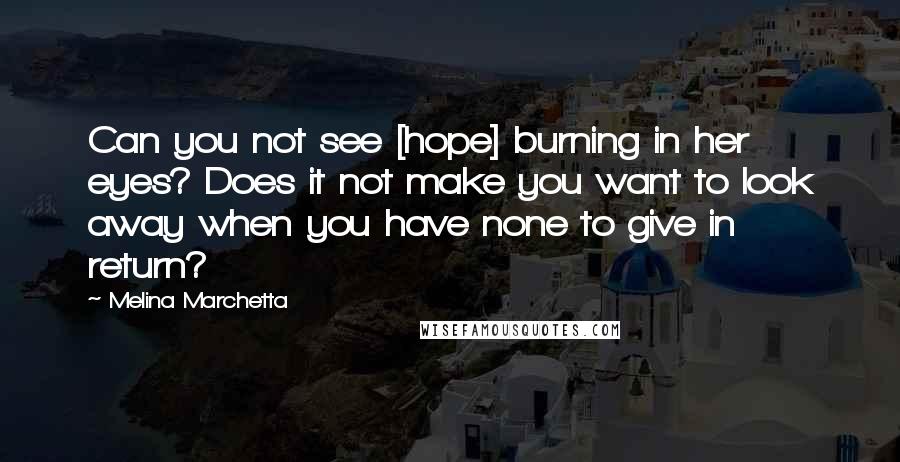 Melina Marchetta Quotes: Can you not see [hope] burning in her eyes? Does it not make you want to look away when you have none to give in return?